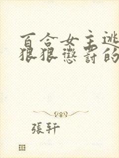 百合女主逃跑被狠狠惩罚的小说逃跑