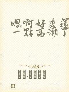 嗯啊好爽还要深一点高潮了嗯小说