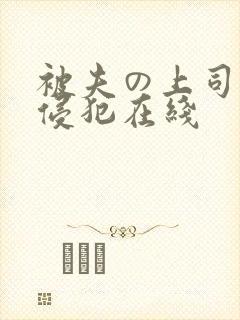 被夫の上司持久侵犯在线