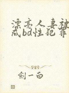 漂亮人妻被强完成bd性犯罪