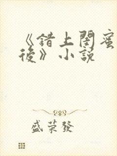 《错上闺蜜男友后》小说