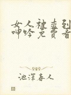 女人被爽到高潮呻吟免费看
