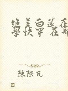 绝美白莲在线教学快穿 在哪里看