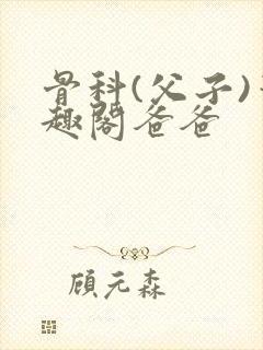 骨科(父子)笔趣阁爸爸