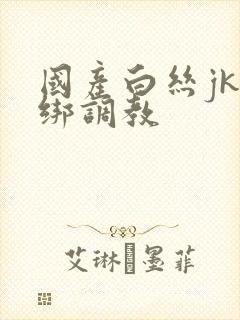 国产白丝jk捆绑调教