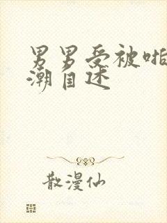 男男受被啪到高潮自述