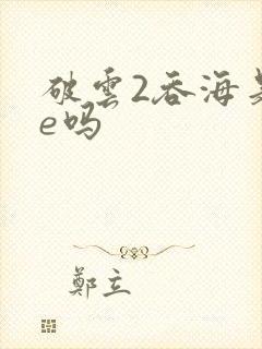 破云2吞海是he吗