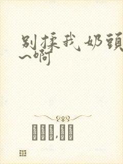 别揉我奶头~嗯~啊