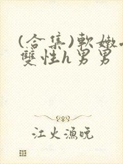 (合集)软嫩受双性h男男