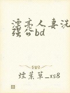 漂亮人妻洗澡被强公bd