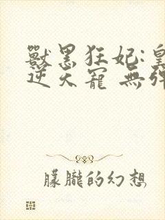 兽黑狂妃:皇叔逆天宠 无弹窗封面
