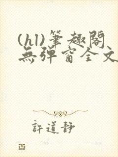 (hl)笔趣阁无弹窗全文阅读最新章节更