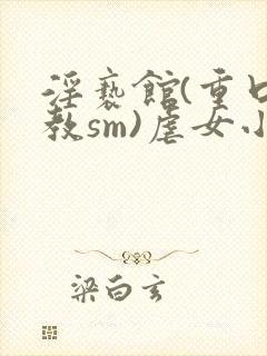 淫亵馆(重口调教sm)虐女小说