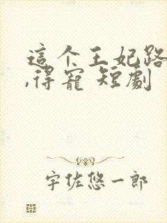 这个王妃路子野,得宠 短剧