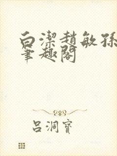 白洁赵敏孙倩义笔趣阁