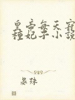 皇帝每天宠幸各种妃子小说