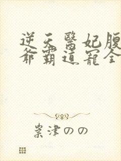逆天医妃腹黑王爷霸道宠全文免费