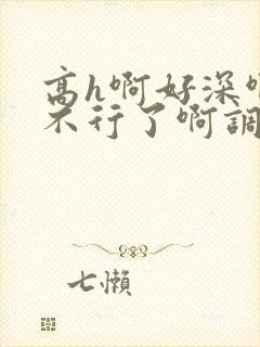 高h啊好深啊嗯不行了啊调教nph
