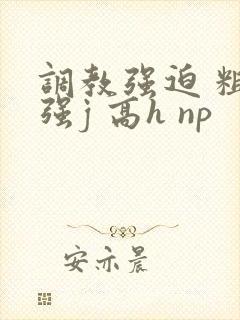 调教强迫 粗暴强j 高h np