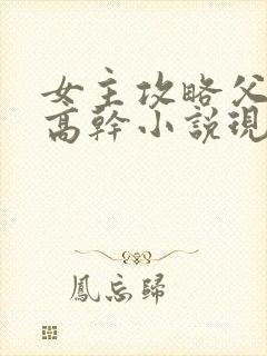 女主攻略父亲的高干小说现代