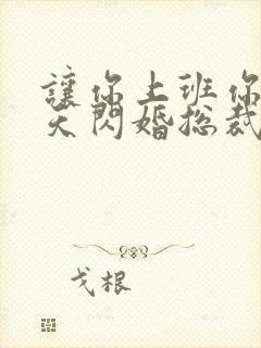 让你上班你第一天闪婚总裁短剧合集
