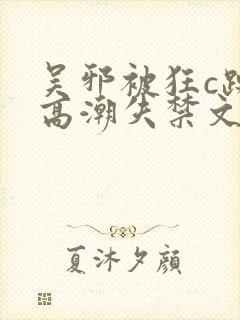 吴邪被狂c躁到高潮失禁文