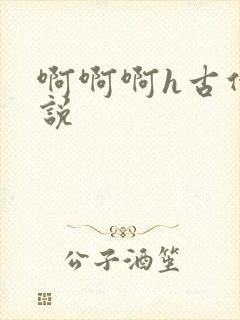 啊啊啊h古代小说