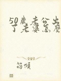 50岁老公出轨了老婆怎么办