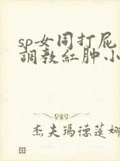 sp女同打屁股调教红肿小说