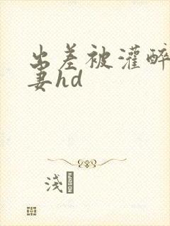 出差被灌醉的人妻hd