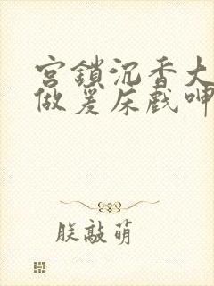 宫锁沉香大尺度做爰床戏呻吟