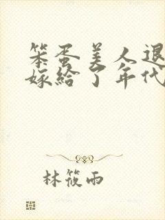 笨蛋美人退婚后嫁给了年代文大佬txt