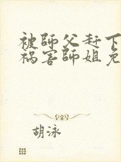 被师父赶下山去祸害师姐免费在线阅读