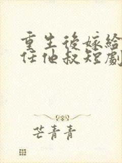 重生后嫁给了前任他叔短剧免费观看
