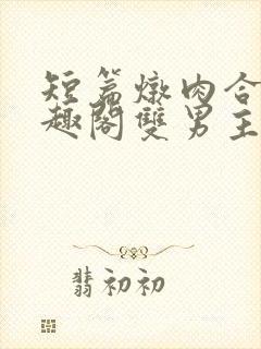 短篇炖肉合集笔趣阁双男主