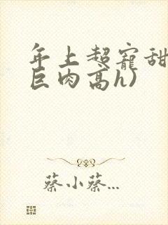 年上超宠甜文(巨肉高h)