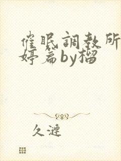 催眠调教所李晓婷篇by榴