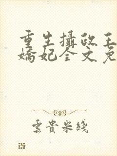 重生摄政王的小娇妃全文免费阅读