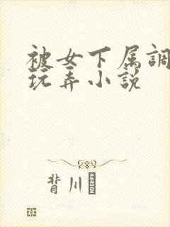 被女下属调教h玩弄小说