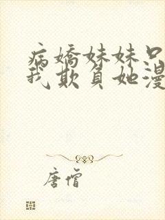 病娇妹妹只想让我欺负她漫画全免费