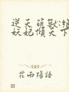 逆天萌兽:绝世妖妃倾天下下载txt下
