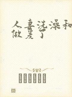 人妻洗澡和公强做爰了