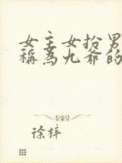 女主女扮男装被称为九爷的小说