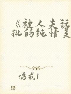 《被人夫玩坏嫩批的纯情美人(双性受)》