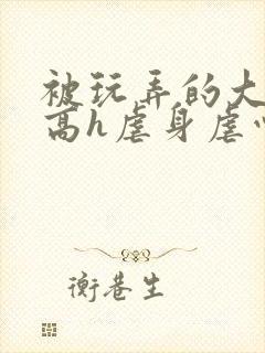 被玩弄的大小姐高h虐身虐心