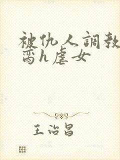 被仇人调教成禁脔h虐女封面