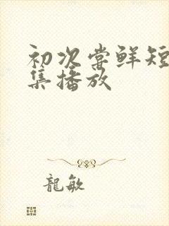 初次尝鲜短剧全集播放