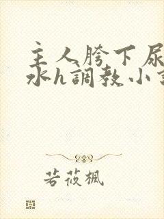 主人胯下尿奴圣水h调教小说