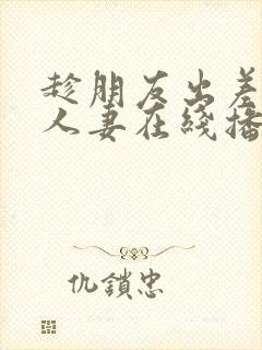 趁朋友出差征服人妻在线播放