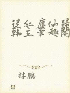 从红尘仙归来的韩立笔趣阁